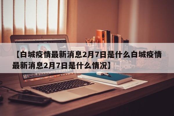 【白城疫情最新消息2月7日是什么白城疫情最新消息2月7日是什么情况】