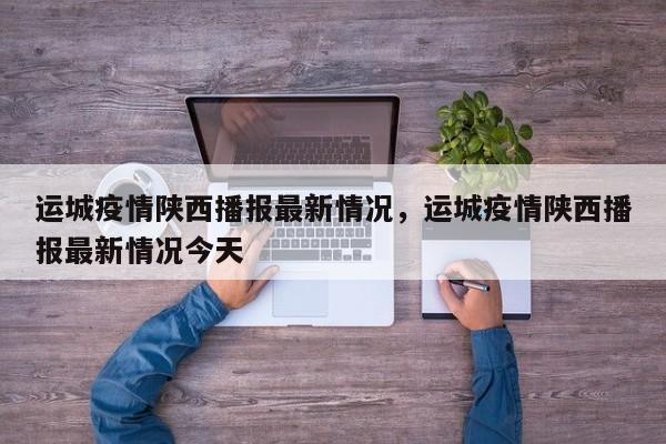 运城疫情陕西播报最新情况，运城疫情陕西播报最新情况今天