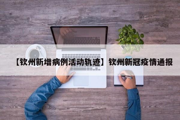 【钦州新增病例活动轨迹】钦州新冠疫情通报