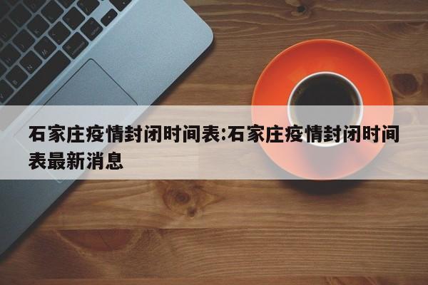 石家庄疫情封闭时间表:石家庄疫情封闭时间表最新消息
