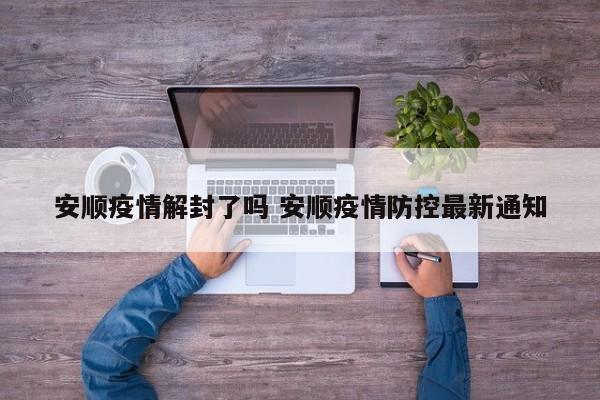 安顺疫情解封了吗 安顺疫情防控最新通知