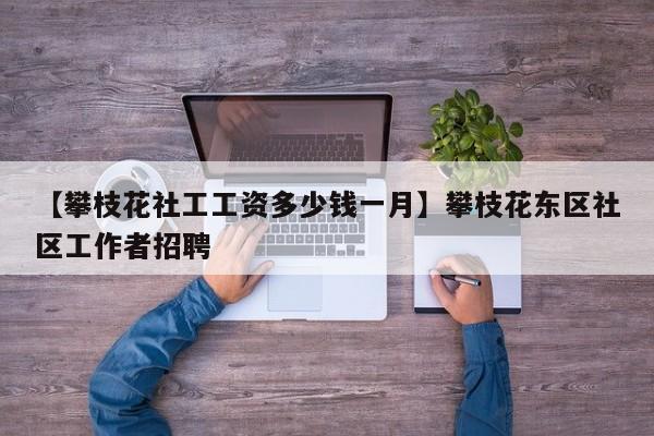 【攀枝花社工工资多少钱一月】攀枝花东区社区工作者招聘