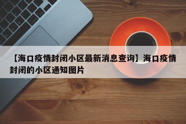【海口疫情封闭小区最新消息查询】海口疫情封闭的小区通知图片