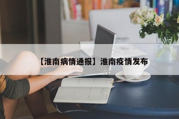 【淮南病情通报】淮南疫情发布