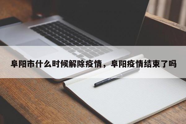 阜阳市什么时候解除疫情，阜阳疫情结束了吗
