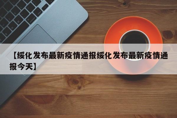 【绥化发布最新疫情通报绥化发布最新疫情通报今天】