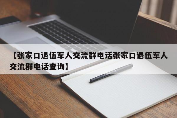 【张家口退伍军人交流群电话张家口退伍军人交流群电话查询】