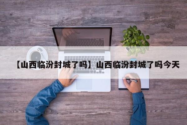 【山西临汾封城了吗】山西临汾封城了吗今天