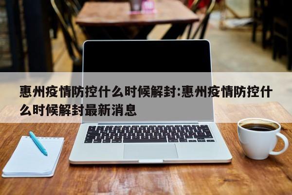 惠州疫情防控什么时候解封:惠州疫情防控什么时候解封最新消息