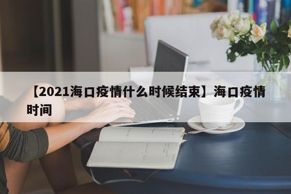 【2021海口疫情什么时候结束】海口疫情时间