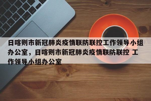 日喀则市新冠肺炎疫情联防联控工作领导小组办公室，日喀则市新冠肺炎疫情联防联控 工作领导小组办公室