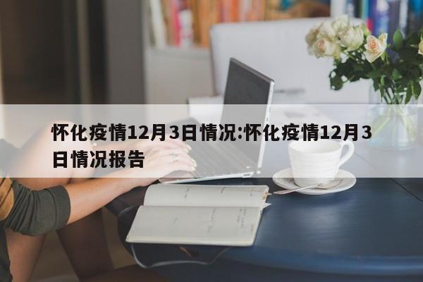 怀化疫情12月3日情况:怀化疫情12月3日情况报告
