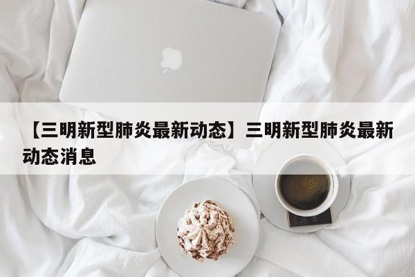 【三明新型肺炎最新动态】三明新型肺炎最新动态消息
