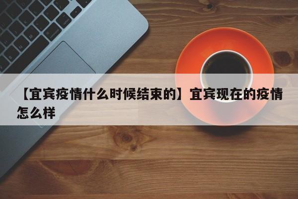 【宜宾疫情什么时候结束的】宜宾现在的疫情怎么样