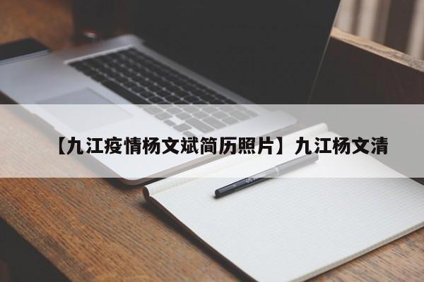 【九江疫情杨文斌简历照片】九江杨文清