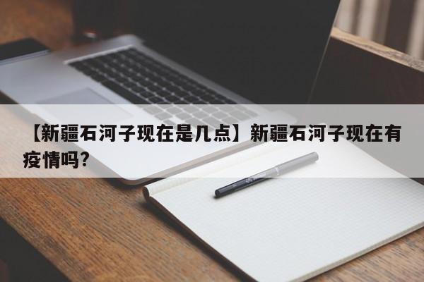 【新疆石河子现在是几点】新疆石河子现在有疫情吗?