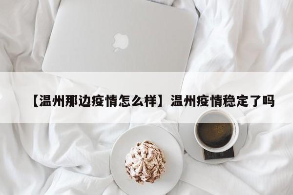 【温州那边疫情怎么样】温州疫情稳定了吗