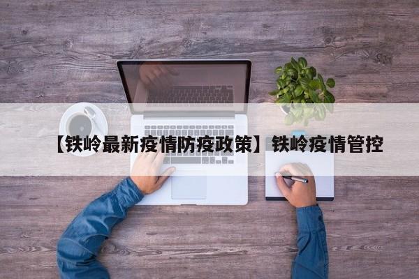 【铁岭最新疫情防疫政策】铁岭疫情管控