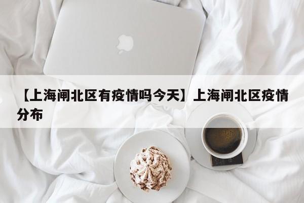 【上海闸北区有疫情吗今天】上海闸北区疫情分布