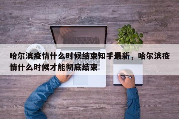 哈尔滨疫情什么时候结束知乎最新，哈尔滨疫情什么时候才能彻底结束