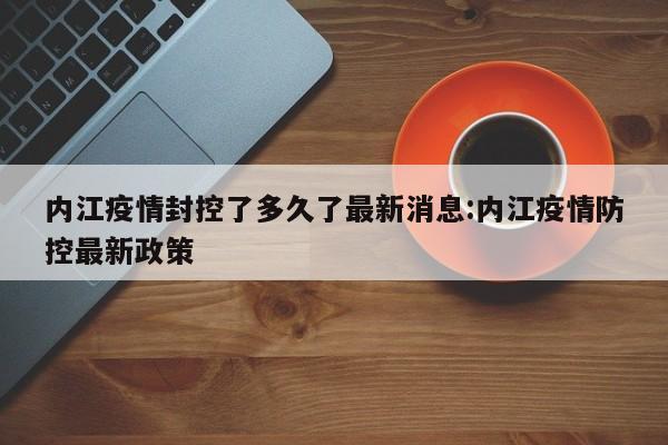 内江疫情封控了多久了最新消息:内江疫情防控最新政策