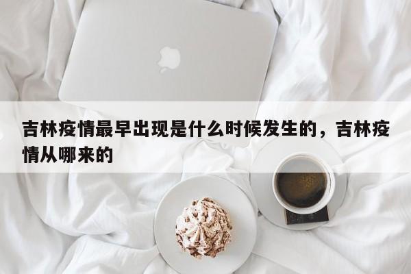 吉林疫情最早出现是什么时候发生的，吉林疫情从哪来的