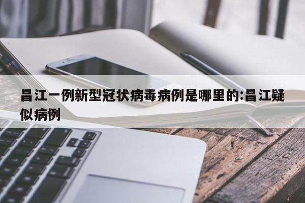 昌江一例新型冠状病毒病例是哪里的:昌江疑似病例
