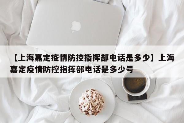 【上海嘉定疫情防控指挥部电话是多少】上海嘉定疫情防控指挥部电话是多少号