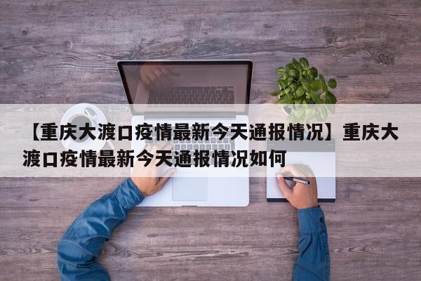 【重庆大渡口疫情最新今天通报情况】重庆大渡口疫情最新今天通报情况如何