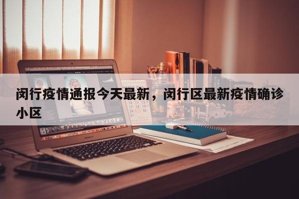 闵行疫情通报今天最新，闵行区最新疫情确诊小区