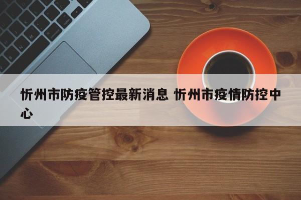 忻州市防疫管控最新消息 忻州市疫情防控中心