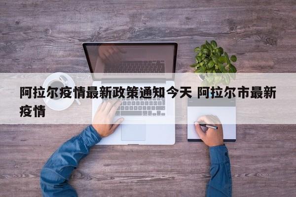 阿拉尔疫情最新政策通知今天 阿拉尔市最新疫情