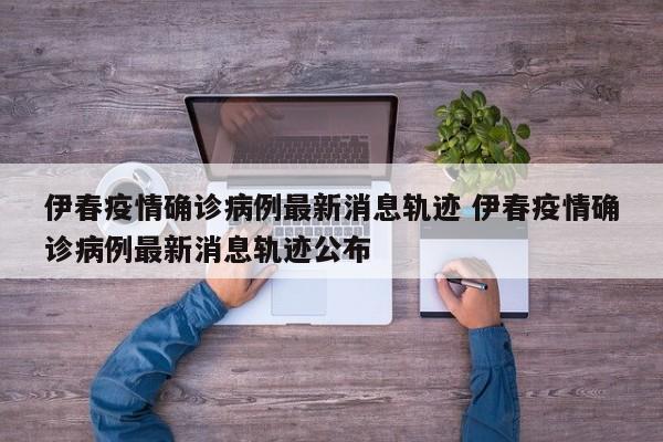 伊春疫情确诊病例最新消息轨迹 伊春疫情确诊病例最新消息轨迹公布