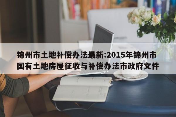 锦州市土地补偿办法最新:2015年锦州市国有土地房屋征收与补偿办法市政府文件