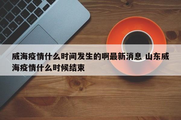 威海疫情什么时间发生的啊最新消息 山东威海疫情什么时候结束