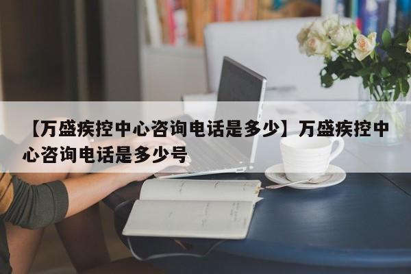 【万盛疾控中心咨询电话是多少】万盛疾控中心咨询电话是多少号