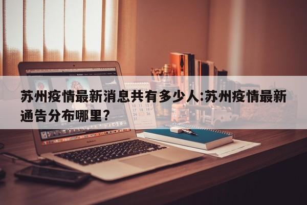苏州疫情最新消息共有多少人:苏州疫情最新通告分布哪里?