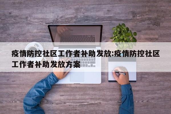 疫情防控社区工作者补助发放:疫情防控社区工作者补助发放方案