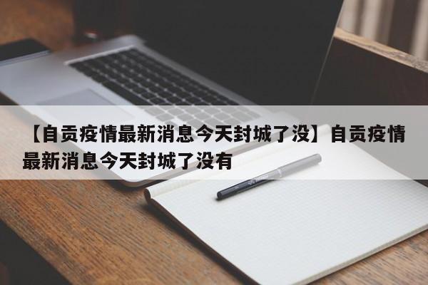 【自贡疫情最新消息今天封城了没】自贡疫情最新消息今天封城了没有