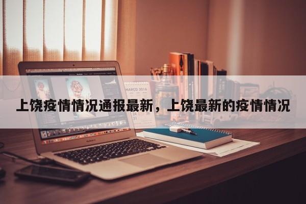 上饶疫情情况通报最新，上饶最新的疫情情况