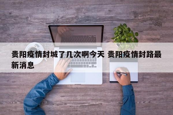 贵阳疫情封城了几次啊今天 贵阳疫情封路最新消息