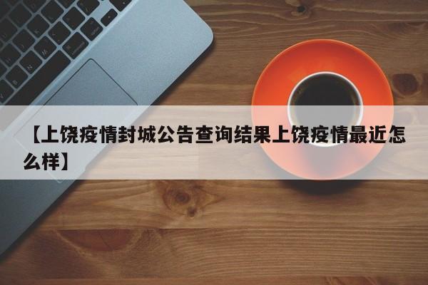 【上饶疫情封城公告查询结果上饶疫情最近怎么样】