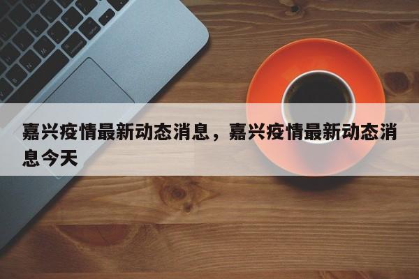 嘉兴疫情最新动态消息，嘉兴疫情最新动态消息今天