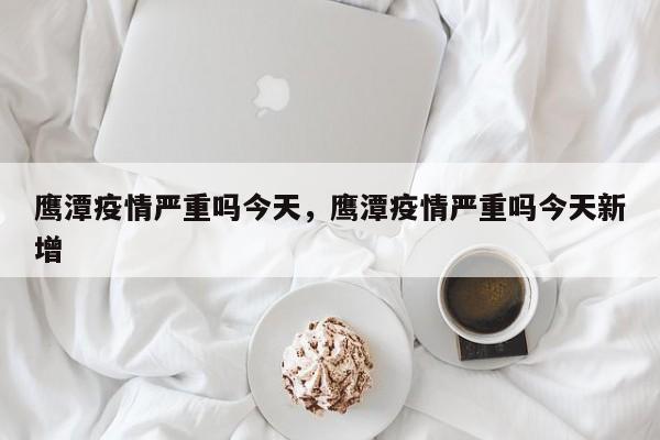 鹰潭疫情严重吗今天，鹰潭疫情严重吗今天新增