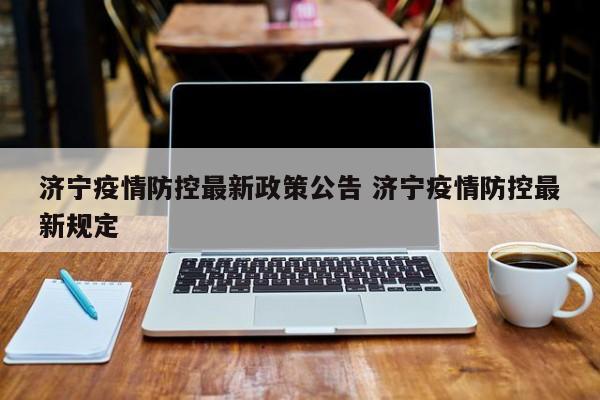 济宁疫情防控最新政策公告 济宁疫情防控最新规定