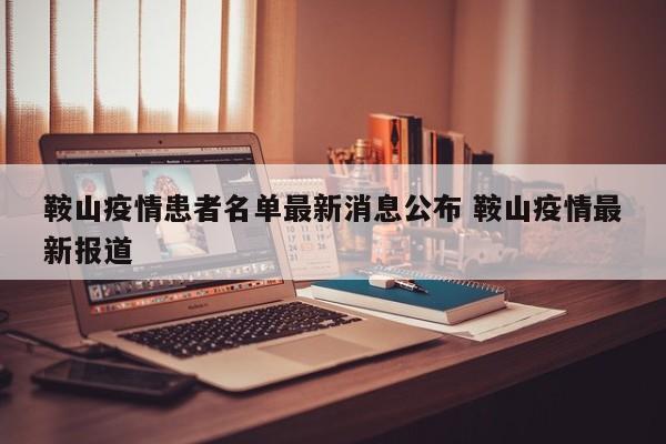 鞍山疫情患者名单最新消息公布 鞍山疫情最新报道