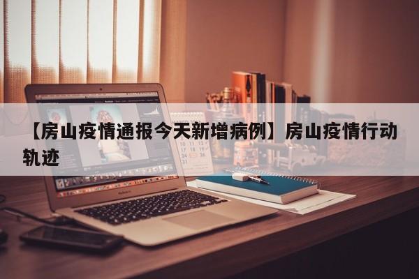 【房山疫情通报今天新增病例】房山疫情行动轨迹
