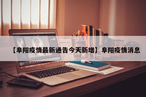 【阜阳疫情最新通告今天新增】阜阳疫情消息