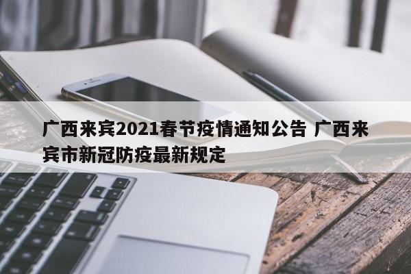 广西来宾2021春节疫情通知公告 广西来宾市新冠防疫最新规定