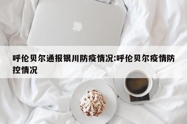 呼伦贝尔通报银川防疫情况:呼伦贝尔疫情防控情况